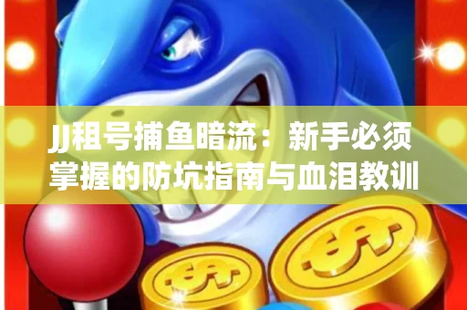 JJ租号捕鱼暗流：新手必须掌握的防坑指南与血泪教训